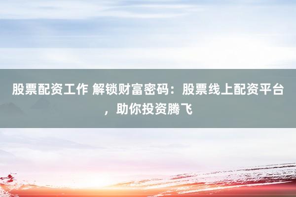 股票配资工作 解锁财富密码：股票线上配资平台，助你投资腾飞