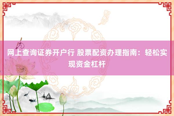 网上查询证券开户行 股票配资办理指南：轻松实现资金杠杆