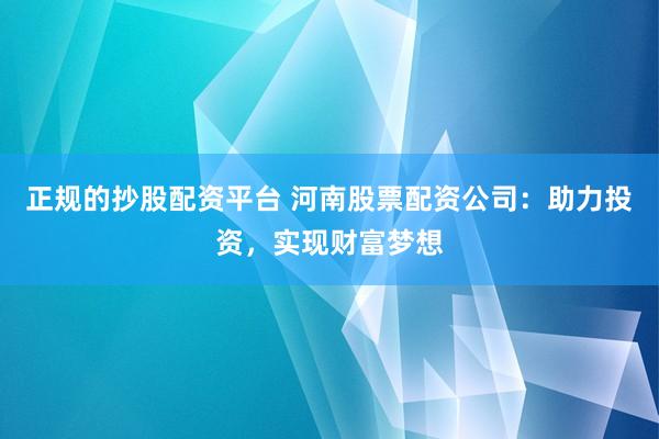正规的抄股配资平台 河南股票配资公司：助力投资，实现财富梦想