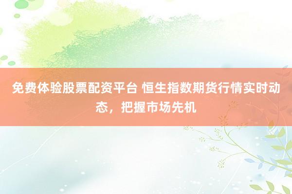 免费体验股票配资平台 恒生指数期货行情实时动态，把握市场先机