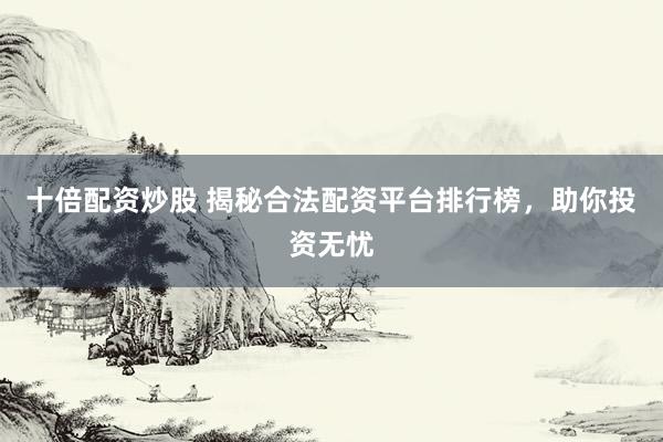 十倍配资炒股 揭秘合法配资平台排行榜，助你投资无忧