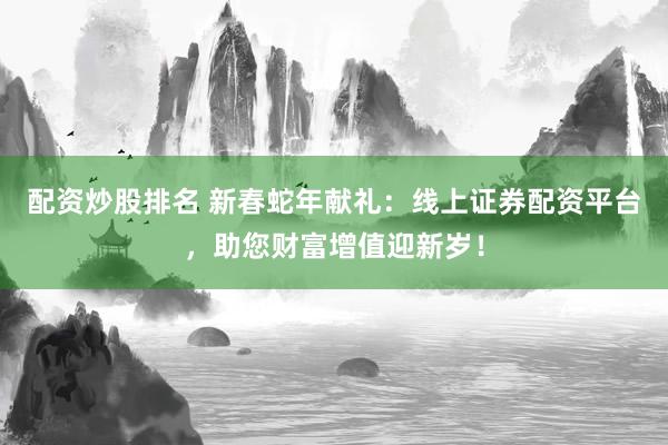 配资炒股排名 新春蛇年献礼：线上证券配资平台，助您财富增值迎新岁！