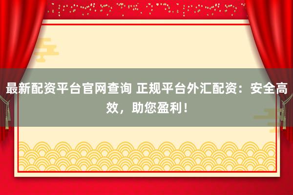 最新配资平台官网查询 正规平台外汇配资：安全高效，助您盈利！