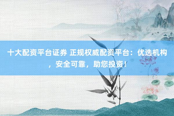 十大配资平台证券 正规权威配资平台：优选机构，安全可靠，助您投资！