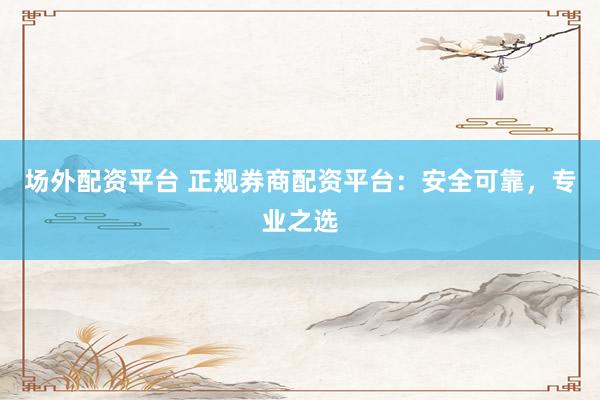 场外配资平台 正规券商配资平台：安全可靠，专业之选