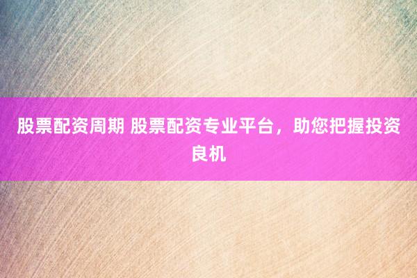 股票配资周期 股票配资专业平台，助您把握投资良机