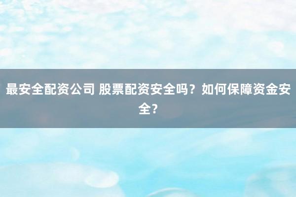 最安全配资公司 股票配资安全吗？如何保障资金安全？