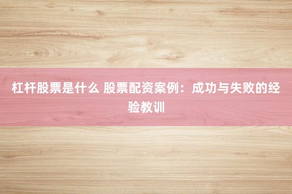 杠杆股票是什么 股票配资案例：成功与失败的经验教训