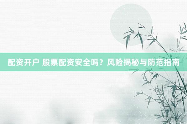 配资开户 股票配资安全吗？风险揭秘与防范指南