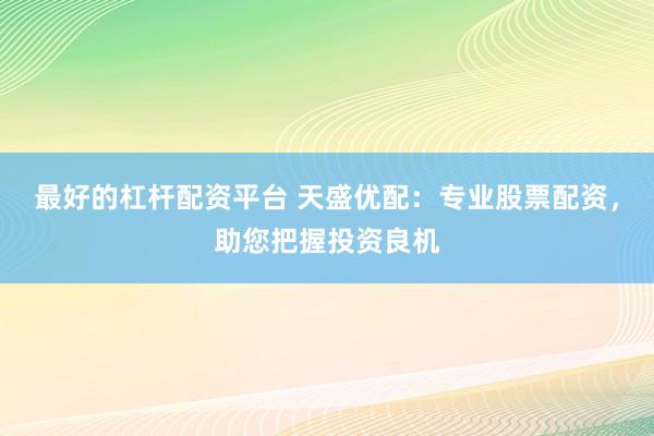 最好的杠杆配资平台 天盛优配：专业股票配资，助您把握投资良机