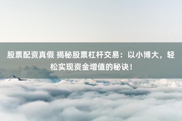 股票配资真假 揭秘股票杠杆交易：以小博大，轻松实现资金增值的秘诀！