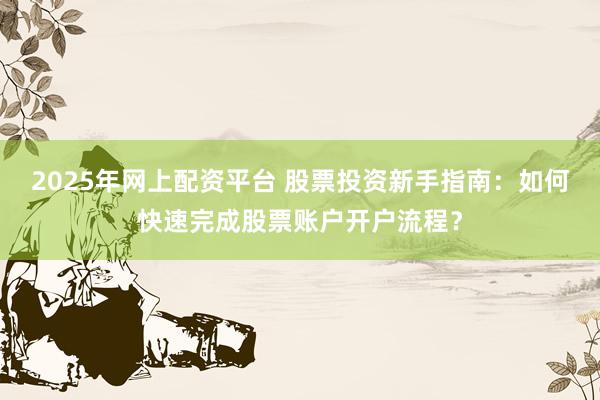 2025年网上配资平台 股票投资新手指南：如何快速完成股票账户开户流程？