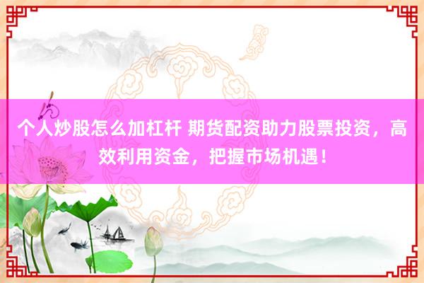 个人炒股怎么加杠杆 期货配资助力股票投资，高效利用资金，把握市场机遇！