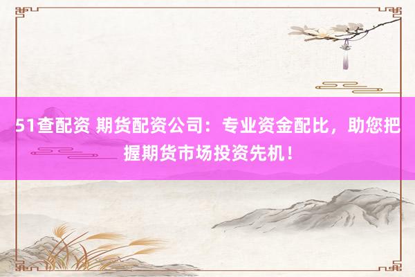 51查配资 期货配资公司：专业资金配比，助您把握期货市场投资先机！