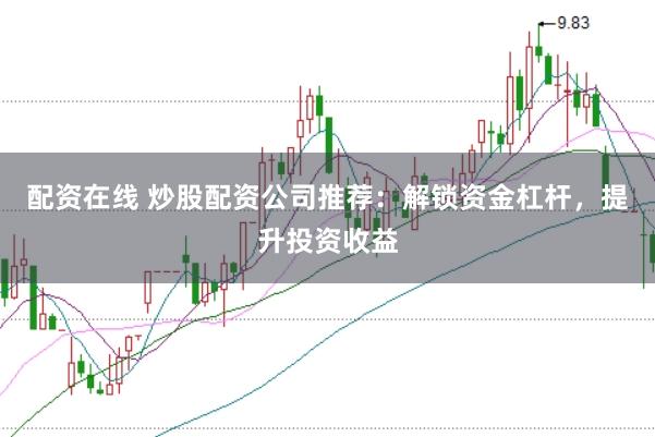 配资在线 炒股配资公司推荐：解锁资金杠杆，提升投资收益