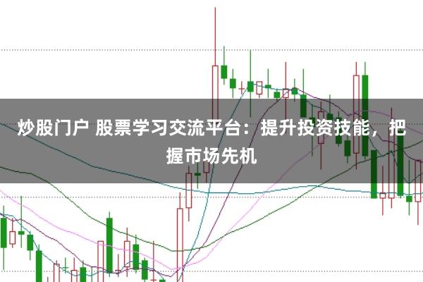 炒股门户 股票学习交流平台：提升投资技能，把握市场先机
