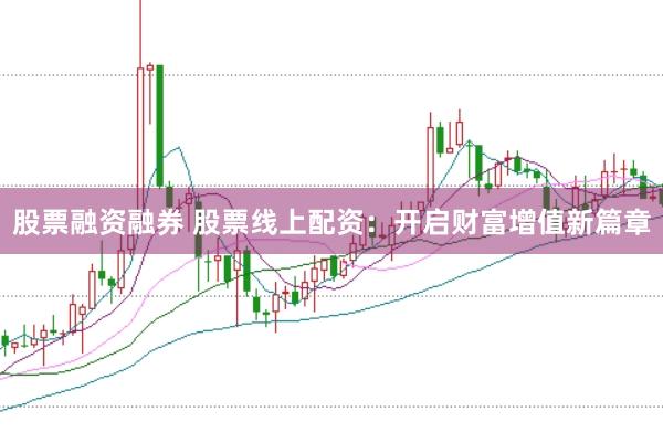 股票融资融券 股票线上配资：开启财富增值新篇章