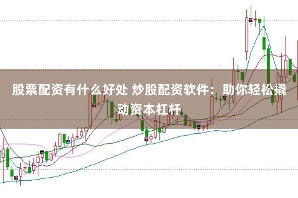 股票配资有什么好处 炒股配资软件：助你轻松撬动资本杠杆