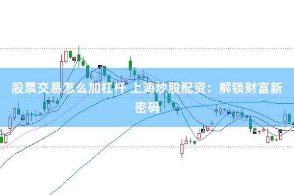 股票交易怎么加杠杆 上海炒股配资：解锁财富新密码