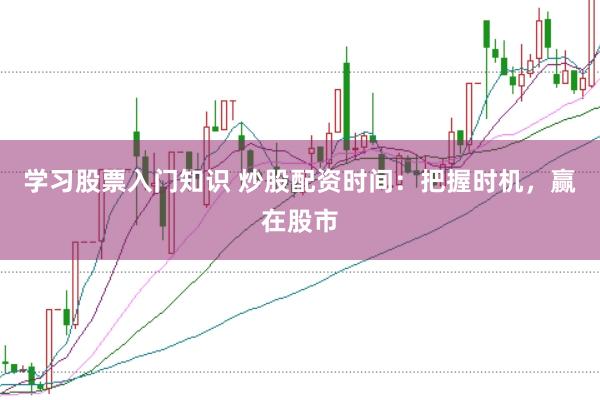 学习股票入门知识 炒股配资时间：把握时机，赢在股市