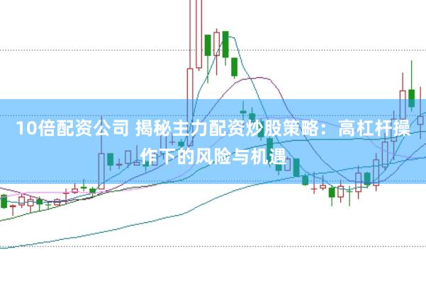 10倍配资公司 揭秘主力配资炒股策略：高杠杆操作下的风险与机遇
