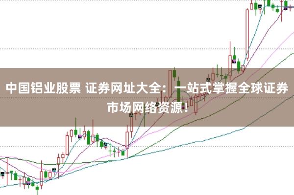 中国铝业股票 证券网址大全：一站式掌握全球证券市场网络资源！