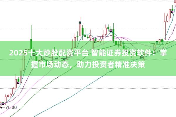 2025十大炒股配资平台 智能证券投资软件：掌握市场动态，助力投资者精准决策