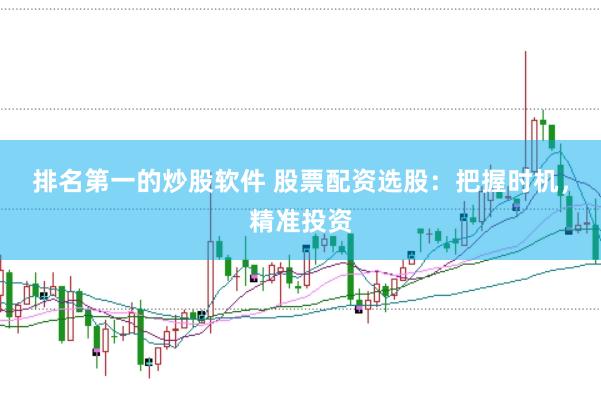 排名第一的炒股软件 股票配资选股：把握时机，精准投资