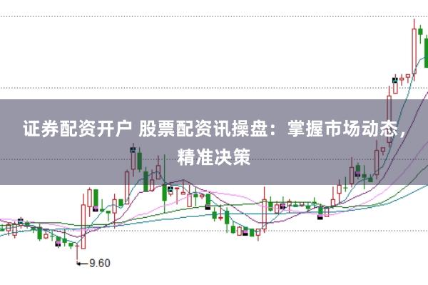 证券配资开户 股票配资讯操盘：掌握市场动态，精准决策