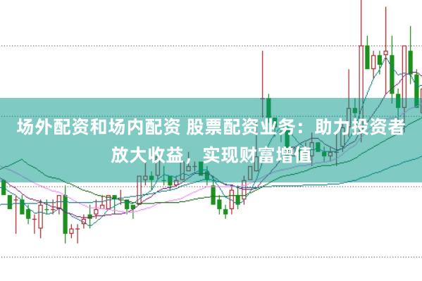 场外配资和场内配资 股票配资业务：助力投资者放大收益，实现财富增值