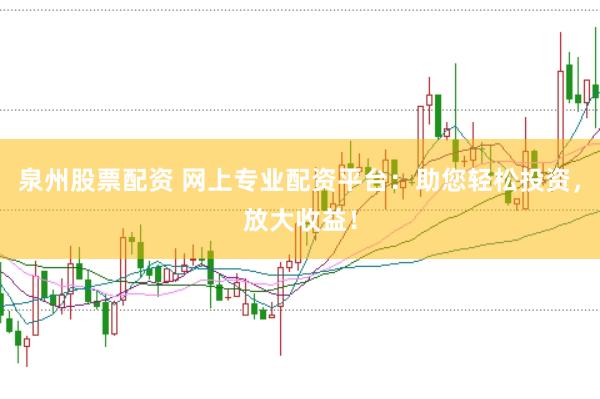 泉州股票配资 网上专业配资平台：助您轻松投资，放大收益！