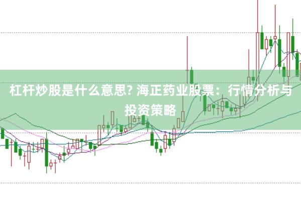 杠杆炒股是什么意思? 海正药业股票：行情分析与投资策略