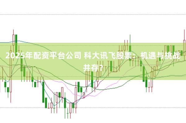 2025年配资平台公司 科大讯飞股票：机遇与挑战并存？