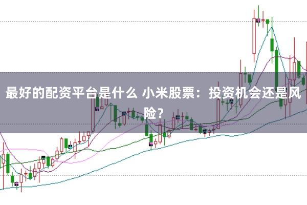 最好的配资平台是什么 小米股票：投资机会还是风险？