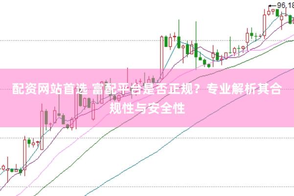 配资网站首选 富配平台是否正规？专业解析其合规性与安全性