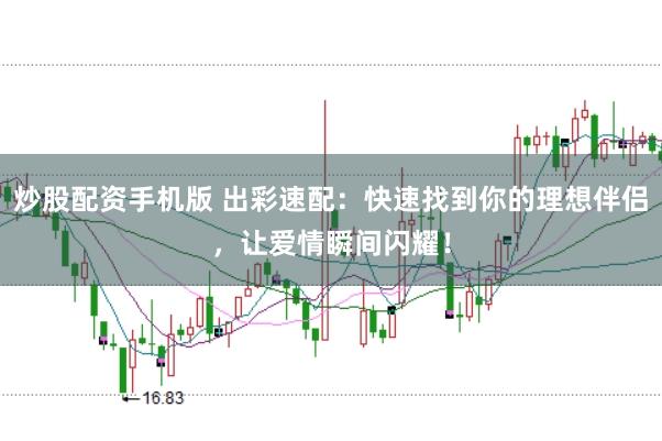 炒股配资手机版 出彩速配：快速找到你的理想伴侣，让爱情瞬间闪耀！