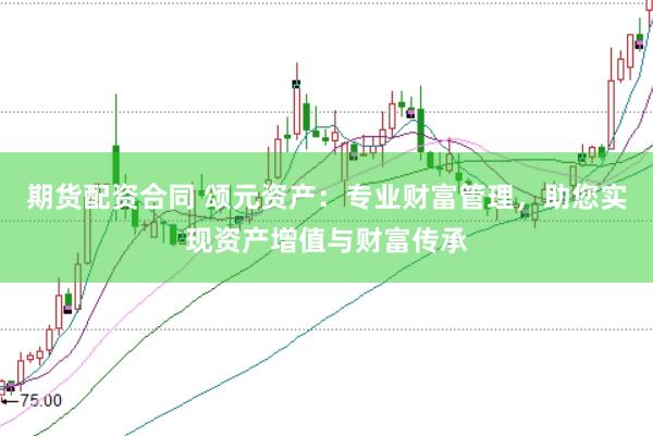 期货配资合同 颂元资产：专业财富管理，助您实现资产增值与财富传承
