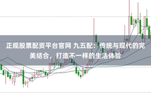 正规股票配资平台官网 九五配：传统与现代的完美结合，打造不一样的生活体验