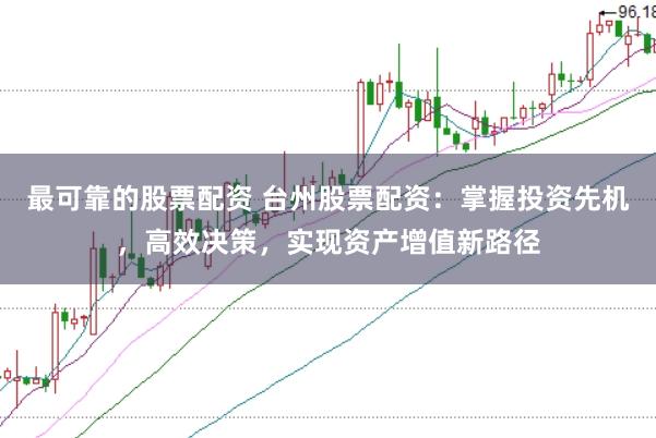 最可靠的股票配资 台州股票配资：掌握投资先机，高效决策，实现资产增值新路径