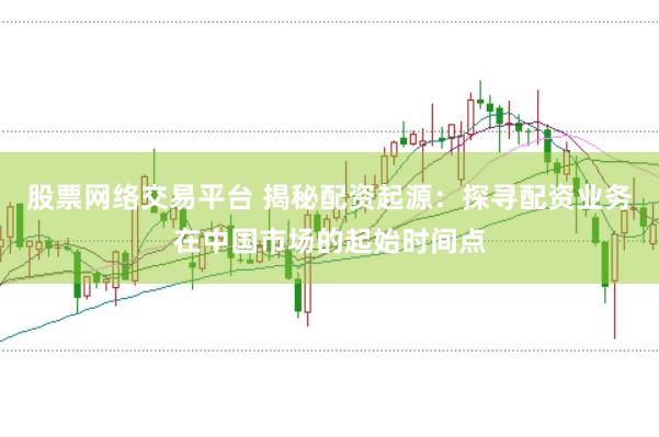 股票网络交易平台 揭秘配资起源：探寻配资业务在中国市场的起始时间点