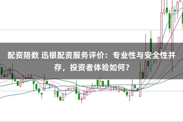 配资陪数 迅银配资服务评价：专业性与安全性并存，投资者体验如何？
