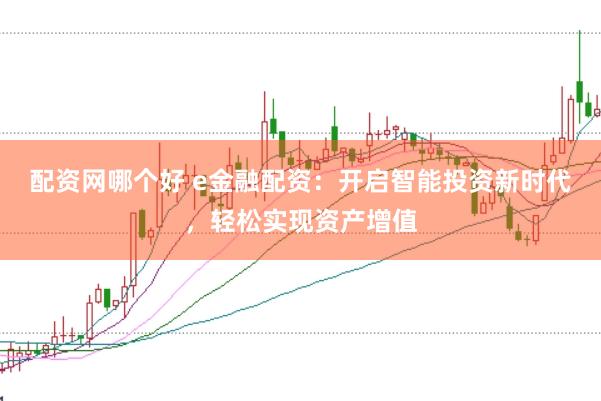 配资网哪个好 e金融配资：开启智能投资新时代，轻松实现资产增值