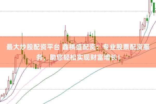 最大炒股配资平台 鑫祺盛配资：专业股票配资服务，助您轻松实现财富增长！