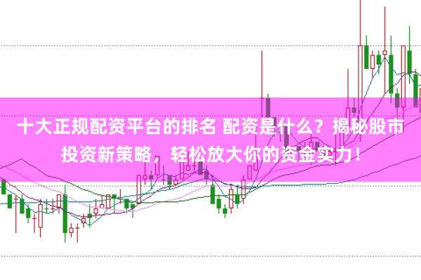 十大正规配资平台的排名 配资是什么？揭秘股市投资新策略，轻松放大你的资金实力！