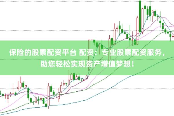 保险的股票配资平台 配资：专业股票配资服务，助您轻松实现资产增值梦想！