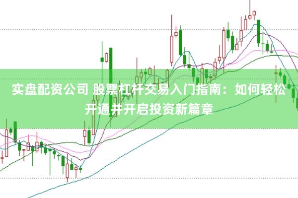 实盘配资公司 股票杠杆交易入门指南：如何轻松开通并开启投资新篇章