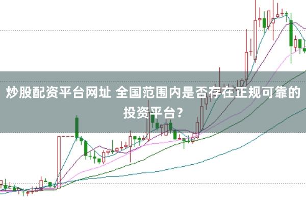 炒股配资平台网址 全国范围内是否存在正规可靠的投资平台？