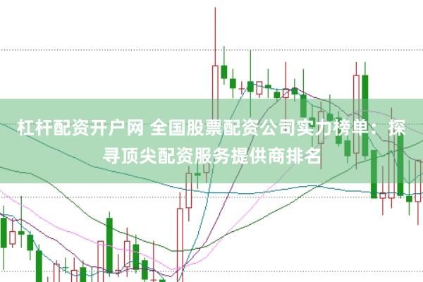 杠杆配资开户网 全国股票配资公司实力榜单：探寻顶尖配资服务提供商排名