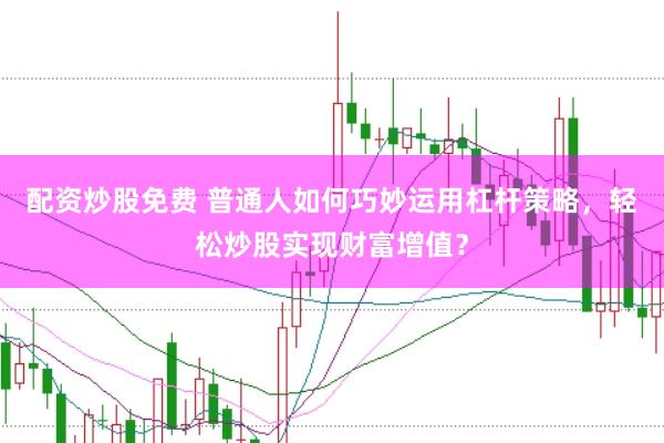 配资炒股免费 普通人如何巧妙运用杠杆策略，轻松炒股实现财富增值？
