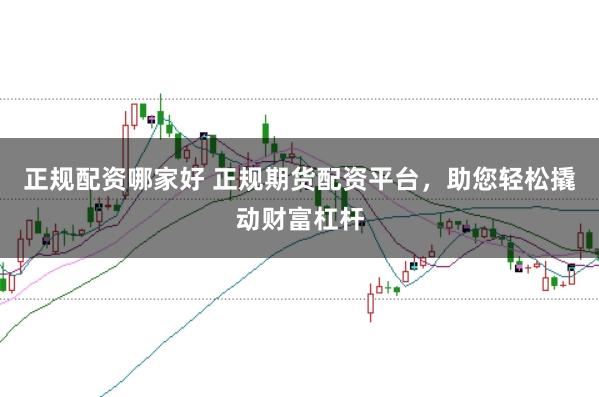 正规配资哪家好 正规期货配资平台，助您轻松撬动财富杠杆